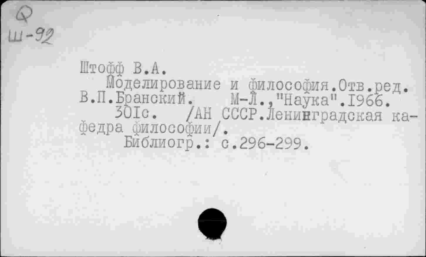 ﻿Штофф В.А.
Моделирование и философия.Отв.ред. В.П.Бранский.	М-Л.,"Наука".1966.
301с. /АН СССР.Ленинградская ка федра философии/.
Библиогр.: с.296-299.